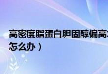 高密度脂蛋白胆固醇偏高怎么办（高密度脂蛋白胆固醇偏高怎么办）