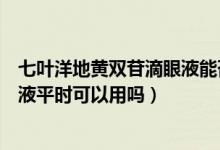 七叶洋地黄双苷滴眼液能否长期使用（七叶洋地黄双苷滴眼液平时可以用吗）