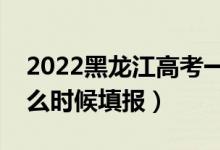 2022黑龙江高考一本征集志愿填报时间（什么时候填报）