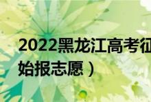 2022黑龙江高考征集志愿填报时间（哪天开始报志愿）