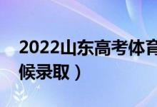 2022山东高考体育类录取时间安排（什么时候录取）