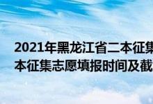 2021年黑龙江省二本征集志愿时间（黑龙江2022年高考二本征集志愿填报时间及截止时间）