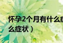 怀孕2个月有什么症状反应（怀孕2个月有什么症状）