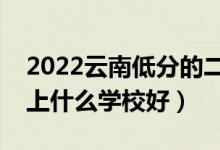 2022云南低分的二本大学有哪些（低分二本上什么学校好）