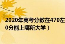 2020年高考分数在470左右能上的大学（2022高考470-480分能上哪所大学）