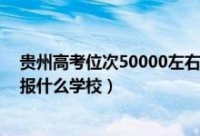 贵州高考位次50000左右（贵州高考位次120000左右适合报什么学校）