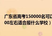 广东省高考150000名可以考哪些学校（广东高考位次150000左右适合报什么学校）