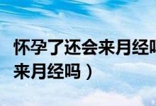 怀孕了还会来月经吗是怎么回事（怀孕了还会来月经吗）