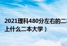 2021理科480分左右的二本大学（2022高考480分左右推荐上什么二本大学）