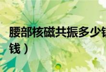 腰部核磁共振多少钱长春（腰部核磁共振多少钱）