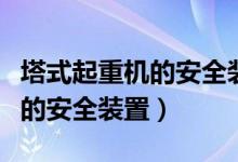 塔式起重机的安全装置有哪些（这些都是必备的安全装置）