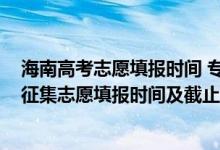 海南高考志愿填报时间 专科提前批（海南2022年高考专科征集志愿填报时间及截止时间）