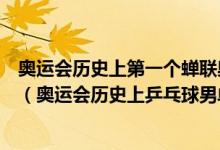 奥运会历史上第一个蝉联奥运会乒乓球男单冠军的运动员是（奥运会历史上乒乓球男单冠军）