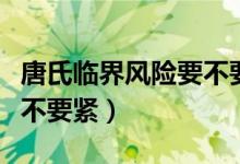 唐氏临界风险要不要做羊穿（唐氏临界风险要不要紧）