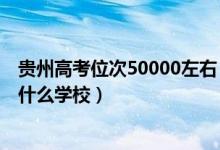 贵州高考位次50000左右（贵州高考位次80000左右适合报什么学校）