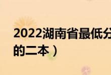 2022湖南省最低分的二本大学（有哪些分低的二本）