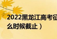 2022黑龙江高考征集志愿填报截止日期（什么时候截止）