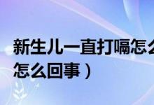 新生儿一直打嗝怎么回事（新生儿不停打嗝是怎么回事）