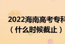 2022海南高考专科提前批征集志愿截止日期（什么时候截止）