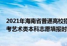 2021年海南省普通高校招生艺术类专业考试（2022海南高考艺术类本科志愿填报时间及截止时间）