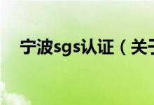 宁波sgs认证（关于宁波sgs认证的介绍）