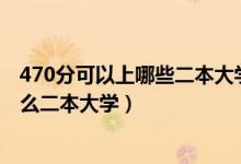 470分可以上哪些二本大学（2022高考470分左右推荐上什么二本大学）