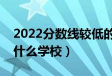 2022分数线较低的二本大学有哪些学校（有什么学校）