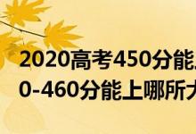 2020高考450分能上哪些大学（2022高考450-460分能上哪所大学）