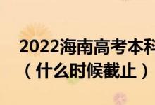 2022海南高考本科提前批征集志愿截止日期（什么时候截止）