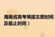 海南省高考填报志愿时间（2022海南高考本科志愿填报时间及截止时间）