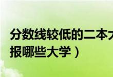 分数线较低的二本大学有哪些（压二本线可以报哪些大学）