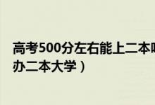 高考500分左右能上二本吗（2022高考500分左右有哪些公办二本大学）