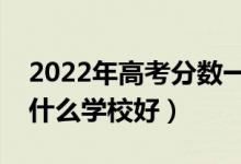 2022年高考分数一般能上哪些二本大学（考什么学校好）