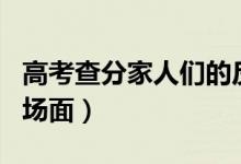 高考查分家人们的反应（各地学霸高考查分名场面）