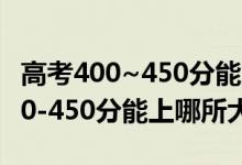 高考400~450分能上哪些大学（2022高考400-450分能上哪所大学）