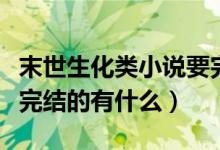 末世生化类小说要完结的（末世生化类小说要完结的有什么）