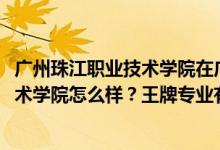 广州珠江职业技术学院在广东排名（2022年广州珠江职业技术学院怎么样？王牌专业有哪些）