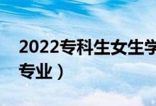 2022专科生女生学啥专业好（大专女生推荐专业）