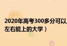 2020年高考300多分可以上什么大学（2022高考理科300分左右能上的大学）