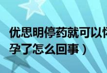 优思明停药就可以怀孕么（优思明停药马上怀孕了怎么回事）