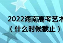 2022海南高考艺术类本科志愿填报截止日期（什么时候截止）