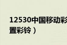 12530中国移动彩铃设置（中国移动怎么设置彩铃）