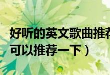 好听的英文歌曲推荐（有哪些好听的英文歌曲可以推荐一下）