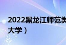 2022黑龙江师范类大学名单（最好的师范类大学）