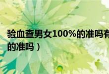 验血查男女100%的准吗有翻盘的机会吗（验血查男女100%的准吗）