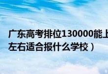 广东高考排位130000能上什么学校（广东高考位次110000左右适合报什么学校）