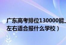 广东高考排位130000能上什么学校（广东高考位次90000左右适合报什么学校）