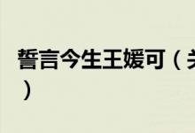 誓言今生王媛可（关于誓言今生王媛可的介绍）