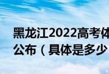 黑龙江2022高考体育类本科术科录取分数线公布（具体是多少）