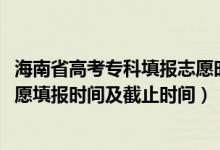 海南省高考专科填报志愿时间（2022海南高考专科提前批志愿填报时间及截止时间）